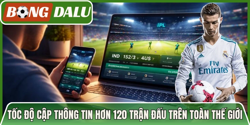Tốc độ cập thông tin hơn 120 trận đấu trên toàn thế giới nhanh chóng