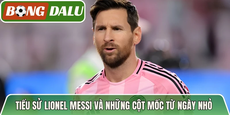 Tiểu sử Lionel Messi và những cột mốc từ ngày nhỏ 