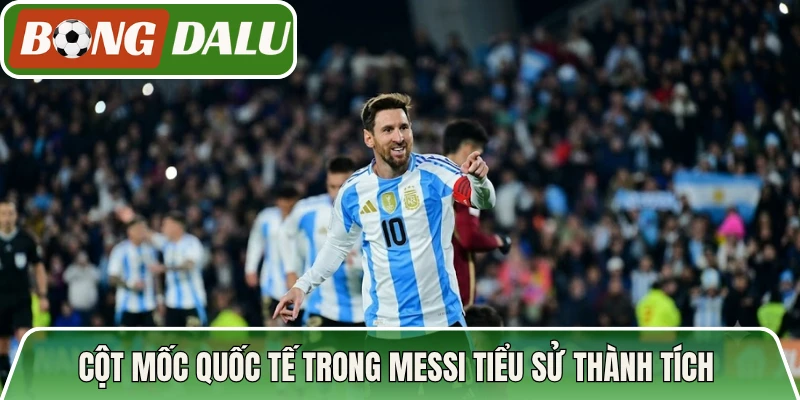 Cột mốc quốc tế trong messi tiểu sử thành tích 