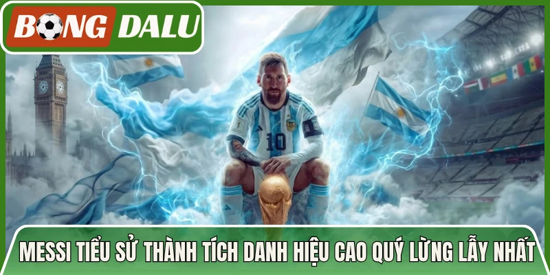 Messi Tiểu Sử Thành Tích Danh Hiệu Cao Quý Lừng Lẫy Nhất