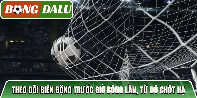 Theo dõi biến động trước giờ bóng lăn, từ đó chốt hạ hợp lý